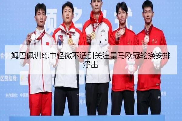 姆巴佩训练中轻微不适引关注皇马欧冠轮换安排浮出
