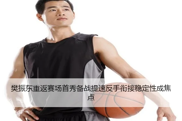 樊振东重返赛场首秀备战提速反手衔接稳定性成焦点