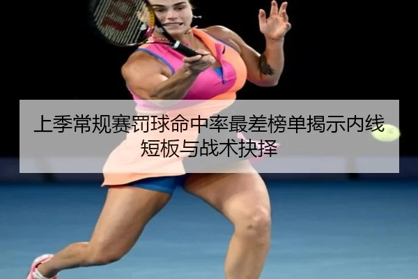 上季常规赛罚球命中率最差榜单揭示内线短板与战术抉择