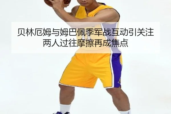 贝林厄姆与姆巴佩季军战互动引关注 两人过往摩擦再成焦点