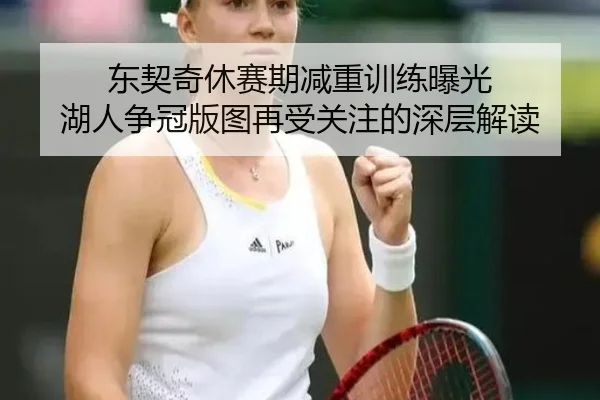 东契奇休赛期减重训练曝光 湖人争冠版图再受关注的深层解读