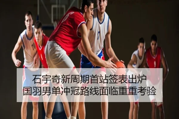 石宇奇新周期首站签表出炉 国羽男单冲冠路线面临重重考验
